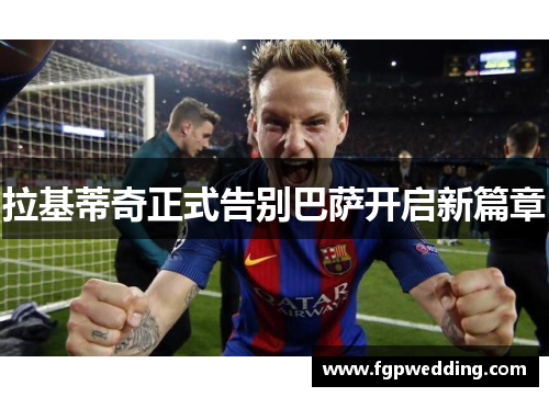 拉基蒂奇正式告别巴萨开启新篇章