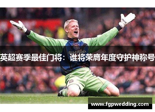 英超赛季最佳门将：谁将荣膺年度守护神称号